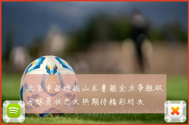 北京中赫迎战山东鲁能全力争胜双方球员状态火热期待精彩对决