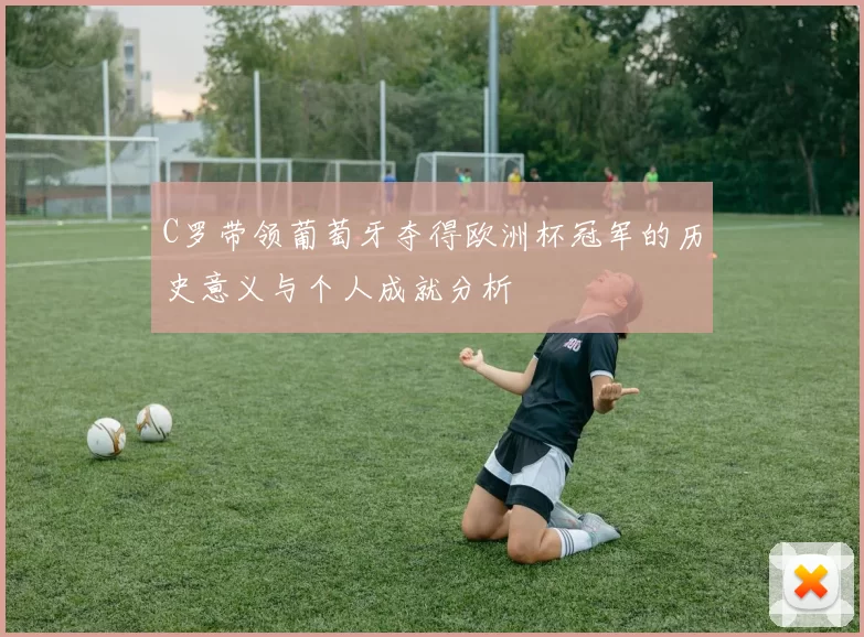C罗带领葡萄牙夺得欧洲杯冠军的历史意义与个人成就分析