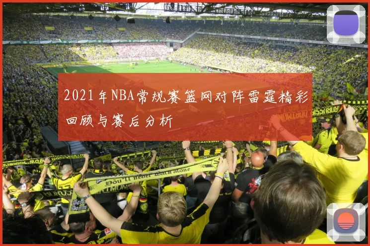 2021年NBA常规赛篮网对阵雷霆精彩回顾与赛后分析