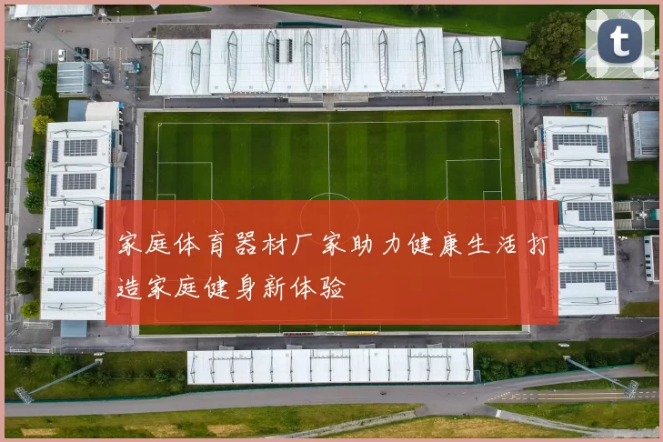 家庭体育器材厂家助力健康生活打造家庭健身新体验