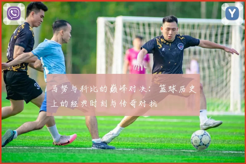 马努与科比的巅峰对决：篮球历史上的经典时刻与传奇对抗