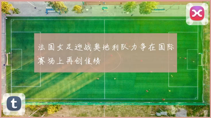 法国女足迎战奥地利队力争在国际赛场上再创佳绩