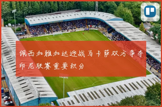 佩西加雅加达迎战马卡萨双方争夺印尼联赛重要积分