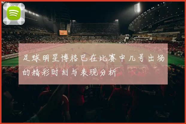 足球明星博格巴在比赛中几号出场的精彩时刻与表现分析