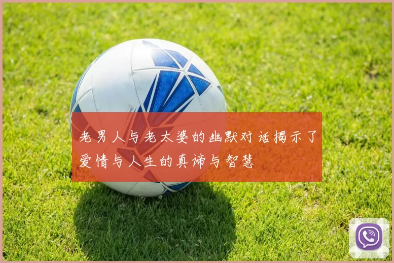 老男人与老太婆的幽默对话揭示了爱情与人生的真谛与智慧