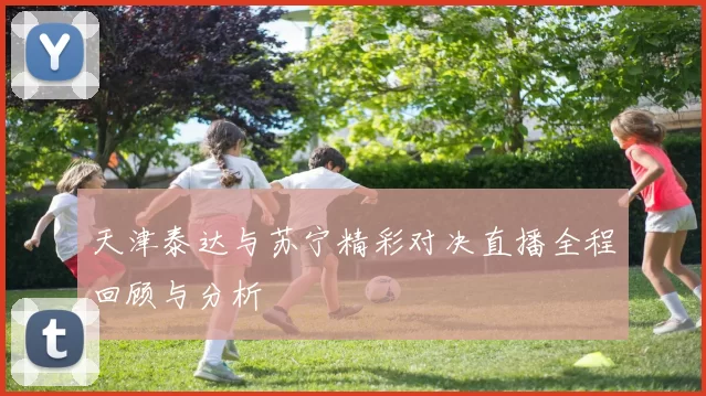 天津泰达与苏宁精彩对决直播全程回顾与分析