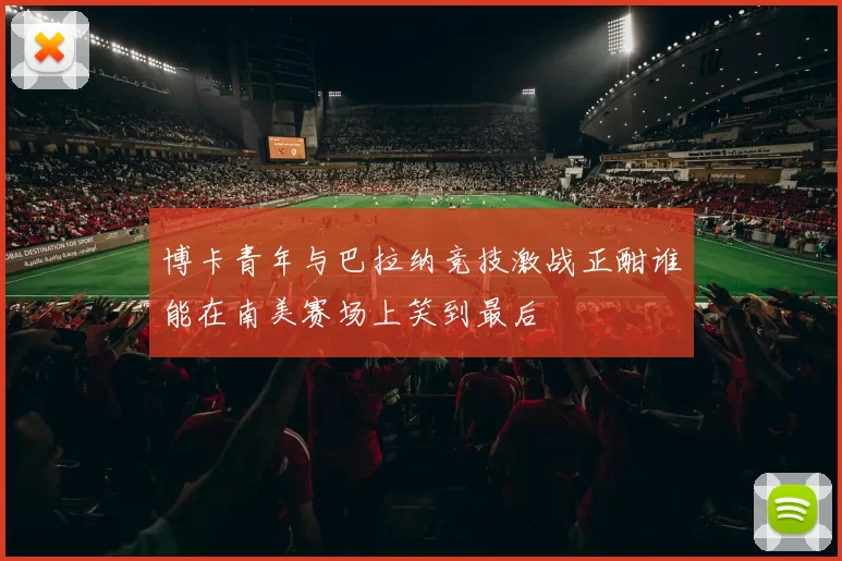博卡青年与巴拉纳竞技激战正酣谁能在南美赛场上笑到最后