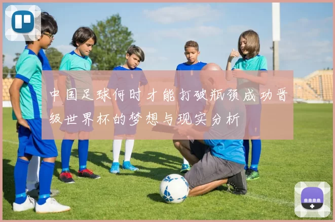 中国足球何时才能打破瓶颈成功晋级世界杯的梦想与现实分析