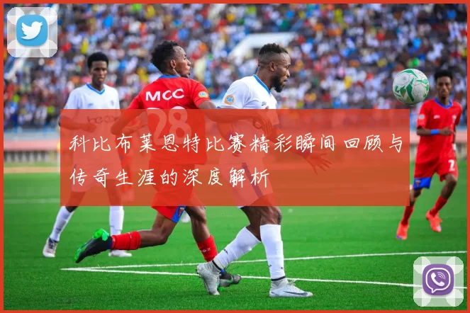 科比布莱恩特比赛精彩瞬间回顾与传奇生涯的深度解析