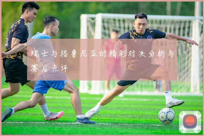 瑞士与格鲁尼亚的精彩对决分析与赛后点评